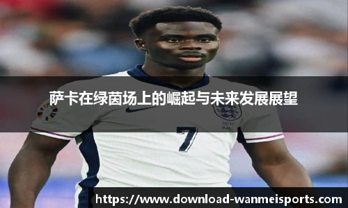 萨卡在绿茵场上的崛起与未来发展展望