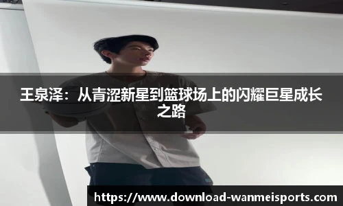 王泉泽：从青涩新星到篮球场上的闪耀巨星成长之路