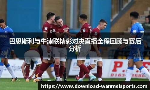 巴恩斯利与牛津联精彩对决直播全程回顾与赛后分析