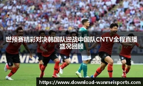 世预赛精彩对决韩国队迎战中国队CNTV全程直播盛况回顾
