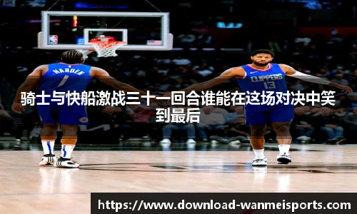 骑士与快船激战三十一回合谁能在这场对决中笑到最后
