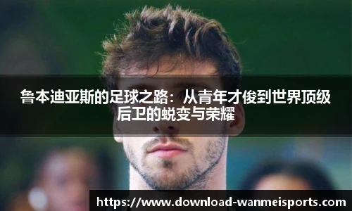 鲁本迪亚斯的足球之路：从青年才俊到世界顶级后卫的蜕变与荣耀