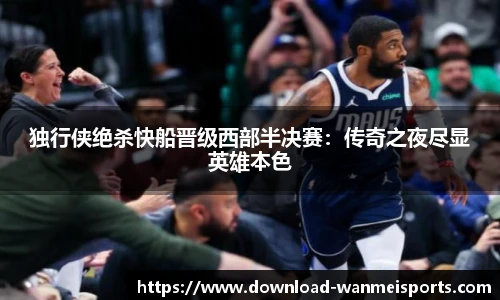 独行侠绝杀快船晋级西部半决赛：传奇之夜尽显英雄本色