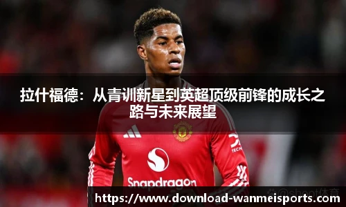 拉什福德：从青训新星到英超顶级前锋的成长之路与未来展望