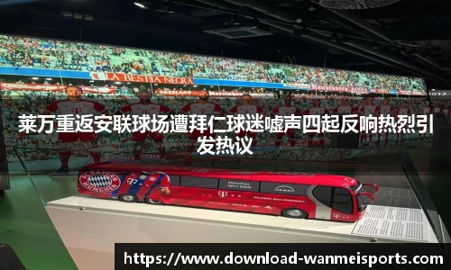 莱万重返安联球场遭拜仁球迷嘘声四起反响热烈引发热议