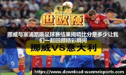 挪威与塞浦路斯足球赛结果揭晓比分是多少让我们一起回顾精彩瞬间