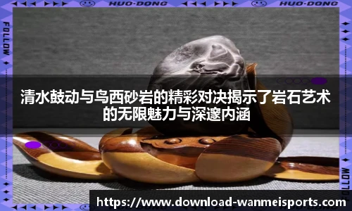 清水鼓动与鸟西砂岩的精彩对决揭示了岩石艺术的无限魅力与深邃内涵