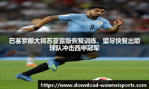 巴塞罗那大将苏亚雷斯恢复训练，望尽快复出助球队冲击西甲冠军