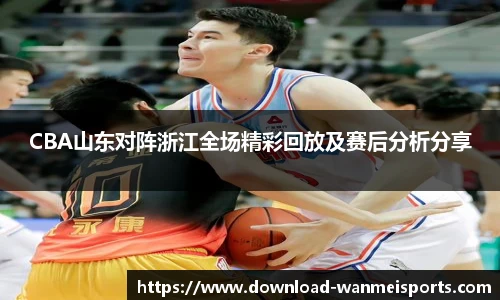 CBA山东对阵浙江全场精彩回放及赛后分析分享