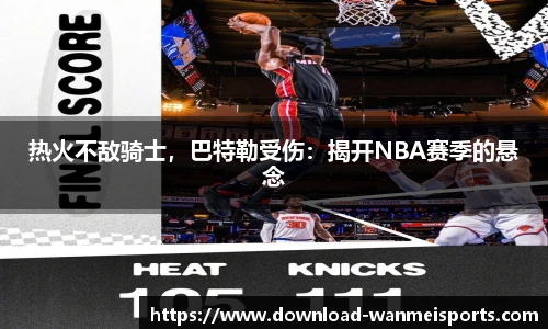 热火不敌骑士，巴特勒受伤：揭开NBA赛季的悬念