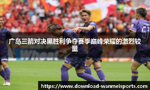广岛三箭对决黑胜利争夺赛季巅峰荣耀的激烈较量