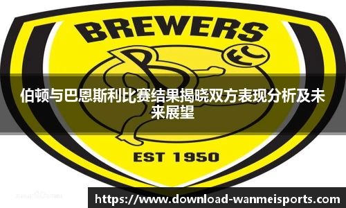 伯顿与巴恩斯利比赛结果揭晓双方表现分析及未来展望
