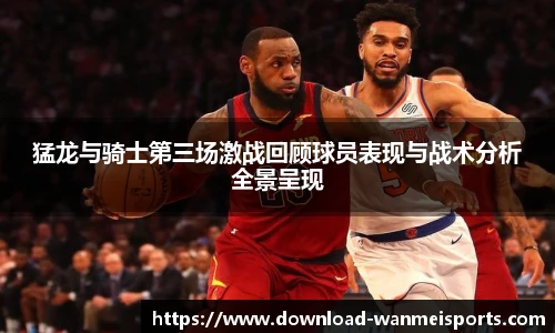 猛龙与骑士第三场激战回顾球员表现与战术分析全景呈现
