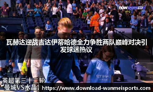 瓦赫达迎战吉达伊蒂哈德全力争胜两队巅峰对决引发球迷热议