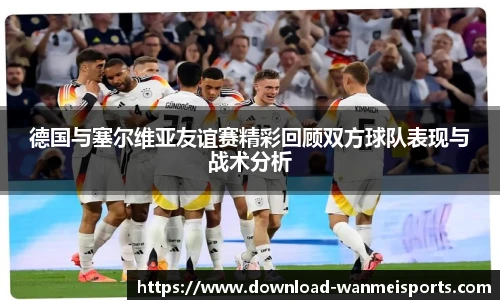 德国与塞尔维亚友谊赛精彩回顾双方球队表现与战术分析