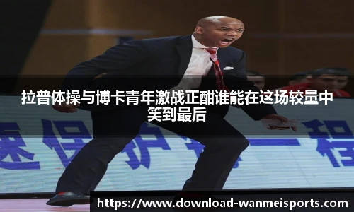 拉普体操与博卡青年激战正酣谁能在这场较量中笑到最后