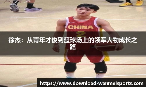 徐杰：从青年才俊到篮球场上的领军人物成长之路