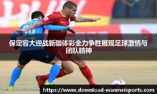 保定容大迎战新疆体彩全力争胜展现足球激情与团队精神