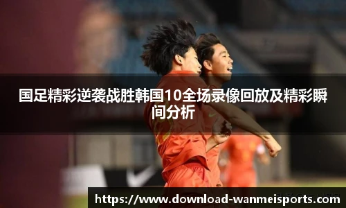 国足精彩逆袭战胜韩国10全场录像回放及精彩瞬间分析