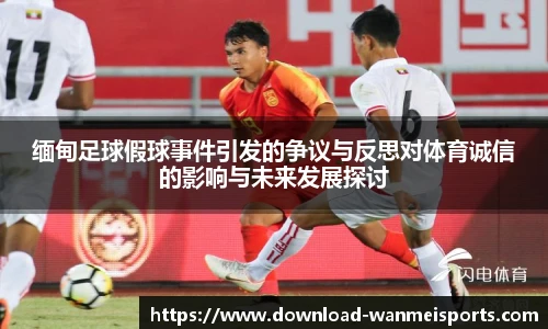 缅甸足球假球事件引发的争议与反思对体育诚信的影响与未来发展探讨
